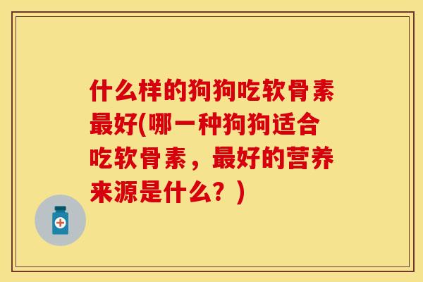 什么样的狗狗吃软骨素最好(哪一种狗狗适合吃软骨素，最好的营养来源是什么？)