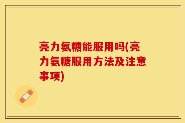 亮力氨糖能服用吗(亮力氨糖服用方法及注意事项)