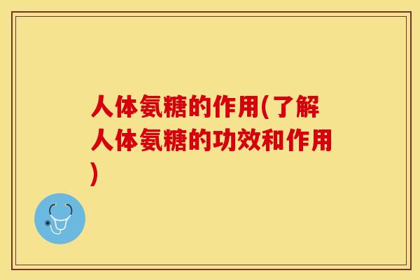 人体氨糖的作用(了解人体氨糖的功效和作用)