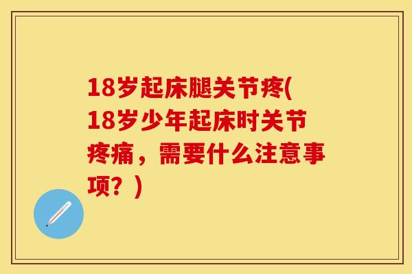 18岁起床腿关节疼(18岁少年起床时关节疼痛，需要什么注意事项？)