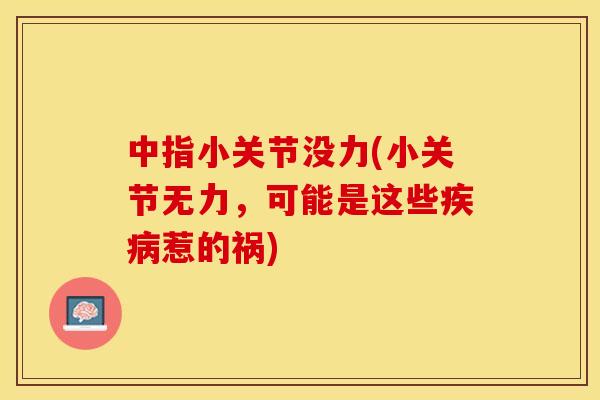 中指小关节没力(小关节无力，可能是这些疾病惹的祸)