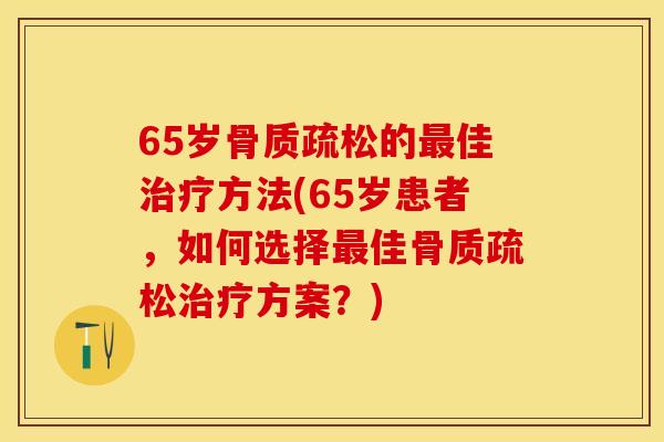 65岁骨质疏松的最佳治疗方法(65岁患者，如何选择最佳骨质疏松治疗方案？)