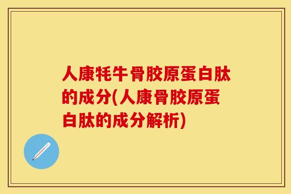 人康牦牛骨胶原蛋白肽的成分(人康骨胶原蛋白肽的成分解析)