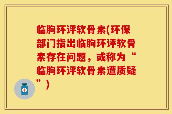 临朐环评软骨素(环保部门指出临朐环评软骨素存在问题，或称为“临朐环评软骨素遭质疑”)