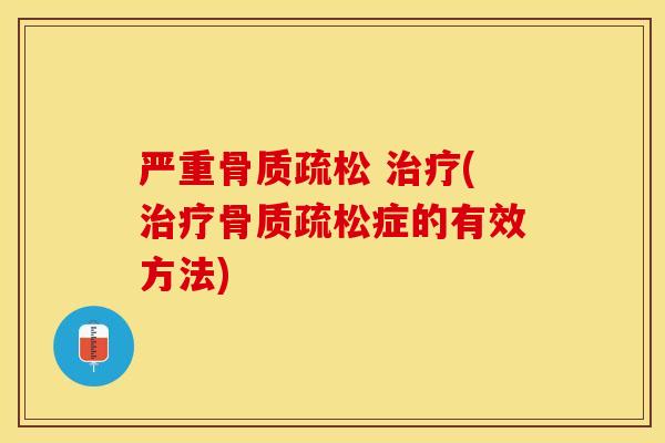 严重骨质疏松 治疗(治疗骨质疏松症的有效方法)