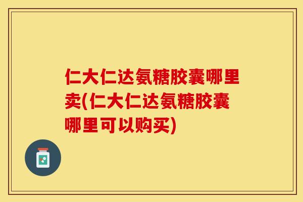 仁大仁达氨糖胶囊哪里卖(仁大仁达氨糖胶囊哪里可以购买)