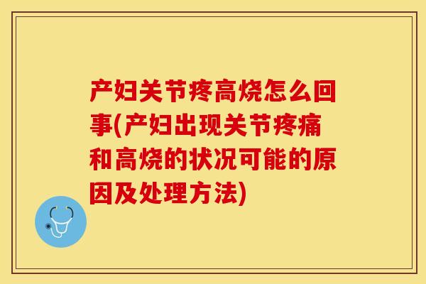 产妇关节疼高烧怎么回事(产妇出现关节疼痛和高烧的状况可能的原因及处理方法)
