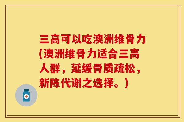 三高可以吃澳洲维骨力(澳洲维骨力适合三高人群，延缓骨质疏松，新陈代谢之选择。)
