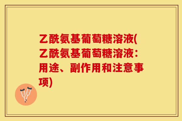乙酰氨基葡萄糖溶液(乙酰氨基葡萄糖溶液：用途、副作用和注意事项)