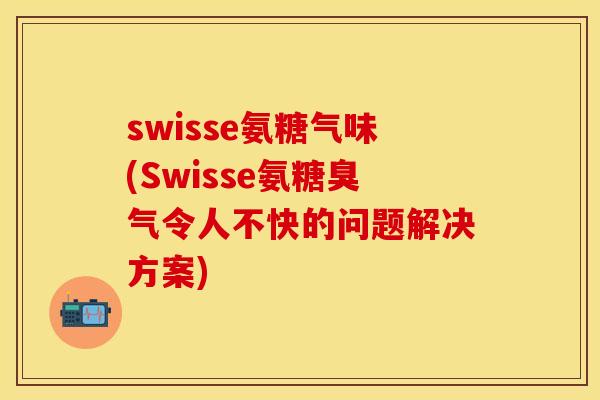 swisse氨糖气味(Swisse氨糖臭气令人不快的问题解决方案)