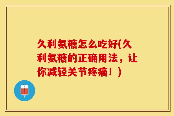 久利氨糖怎么吃好(久利氨糖的正确用法，让你减轻关节疼痛！)