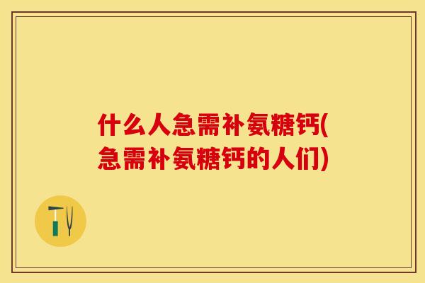 什么人急需补氨糖钙(急需补氨糖钙的人们)