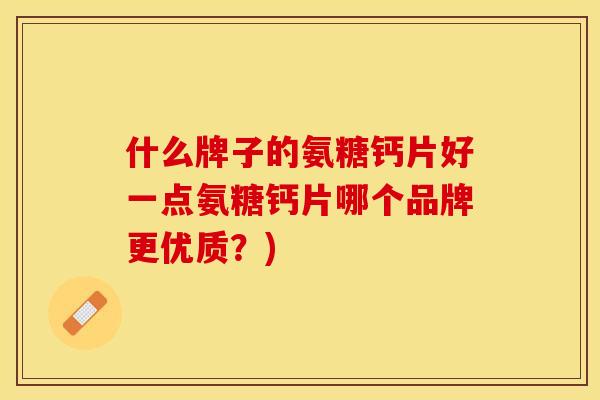 什么牌子的氨糖钙片好一点氨糖钙片哪个品牌更优质？)