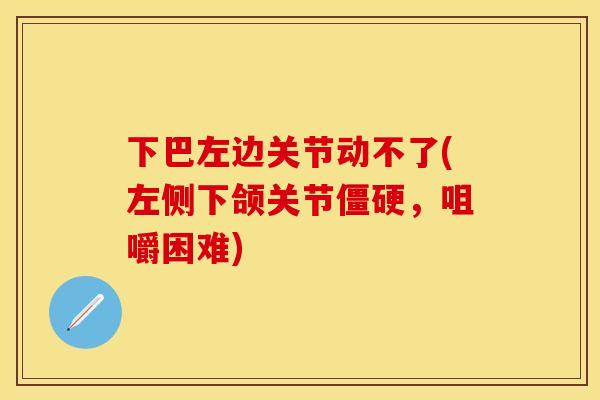 下巴左边关节动不了(左侧下颌关节僵硬，咀嚼困难)