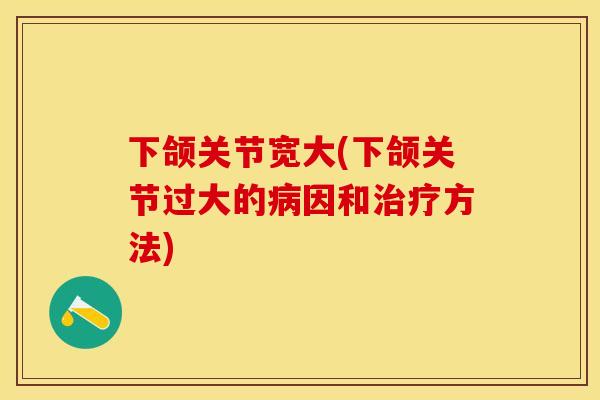 下颌关节宽大(下颌关节过大的病因和治疗方法)-第1张图片-关节保镖
