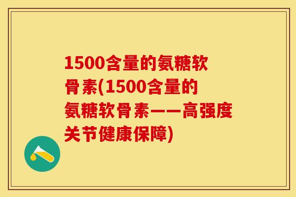 1500含量的氨糖软骨素(1500含量的氨糖软骨素——高强度关节健康保障)