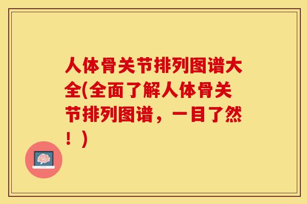 人体骨关节排列图谱大全(全面了解人体骨关节排列图谱，一目了然！)