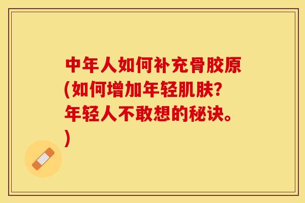 中年人如何补充骨胶原(如何增加年轻肌肤？年轻人不敢想的秘诀。)