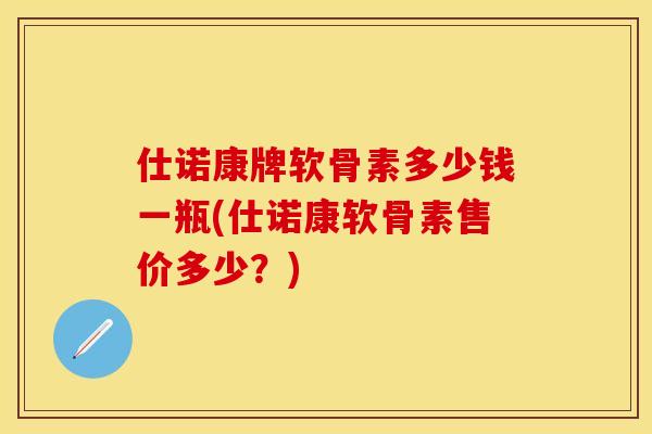 仕诺康牌软骨素多少钱一瓶(仕诺康软骨素售价多少？)