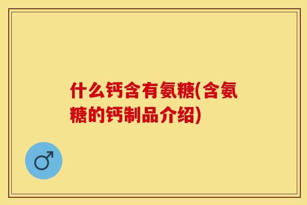 什么钙含有氨糖(含氨糖的钙制品介绍)