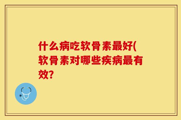 什么病吃软骨素最好(软骨素对哪些疾病最有效？
