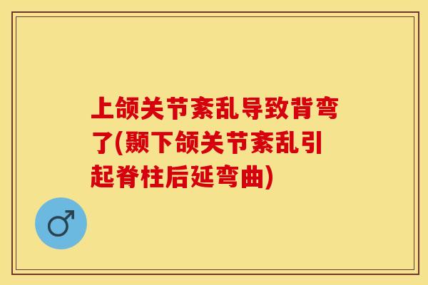 上颌关节紊乱导致背弯了(颞下颌关节紊乱引起脊柱后延弯曲)