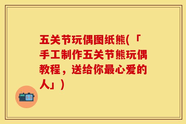 五关节玩偶图纸熊(「手工制作五关节熊玩偶教程，送给你最心爱的人」)-第1张图片-关节保镖