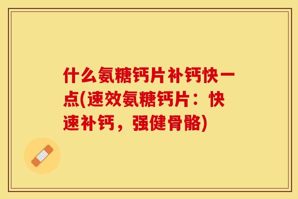 什么氨糖钙片补钙快一点(速效氨糖钙片：快速补钙，强健骨骼)