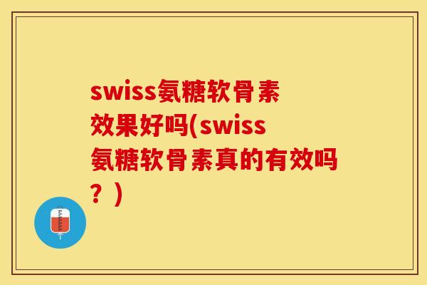 swiss氨糖软骨素效果好吗(swiss氨糖软骨素真的有效吗？)