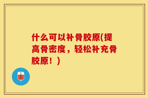 什么可以补骨胶原(提高骨密度，轻松补充骨胶原！)-第1张图片-关节保镖