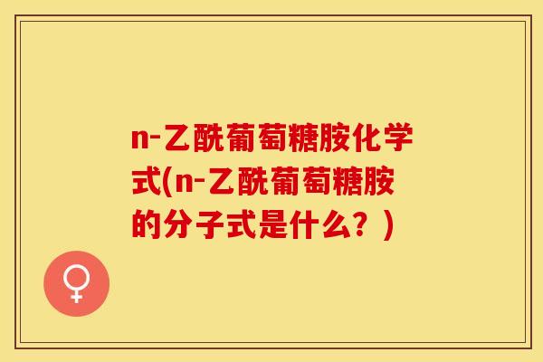 n-乙酰葡萄糖胺化学式(n-乙酰葡萄糖胺的分子式是什么？)