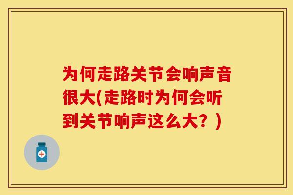 为何走路关节会响声音很大(走路时为何会听到关节响声这么大？)