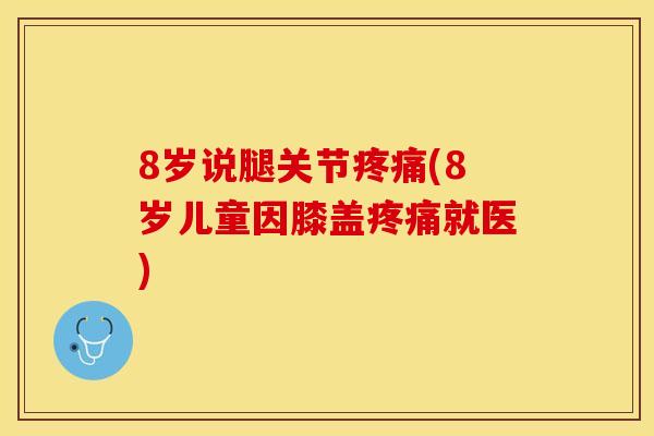 8岁说腿关节疼痛(8岁儿童因膝盖疼痛就医)
