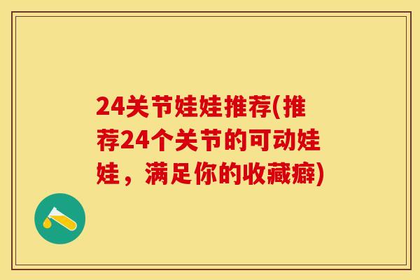 24关节娃娃推荐(推荐24个关节的可动娃娃，满足你的收藏癖)