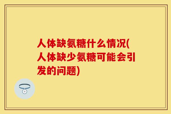 人体缺氨糖什么情况(人体缺少氨糖可能会引发的问题)