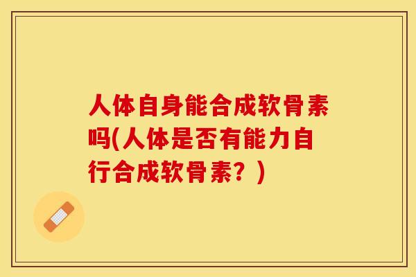 人体自身能合成软骨素吗(人体是否有能力自行合成软骨素？)