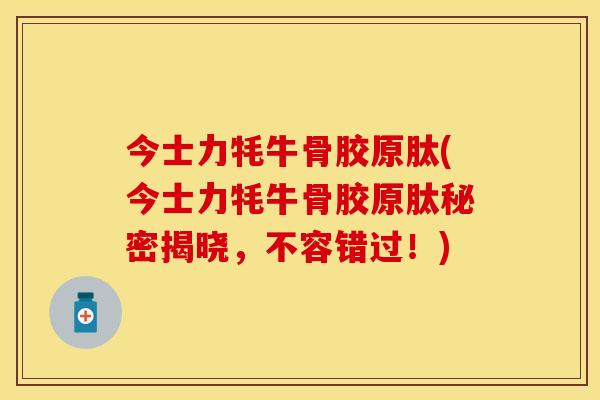 今士力牦牛骨胶原肽(今士力牦牛骨胶原肽秘密揭晓，不容错过！)
