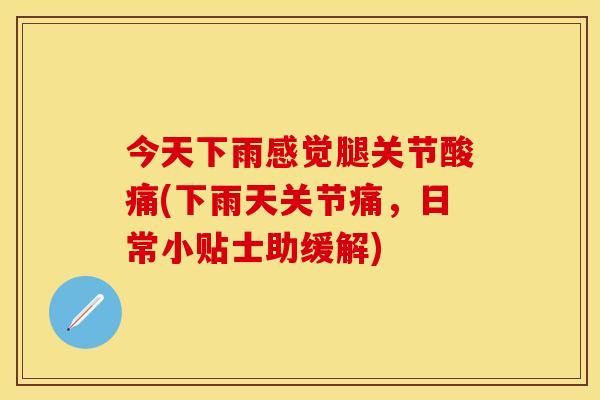 今天下雨感觉腿关节酸痛(下雨天关节痛，日常小贴士助缓解)