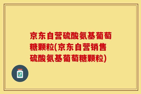 京东自营硫酸氨基葡萄糖颗粒(京东自营销售硫酸氨基葡萄糖颗粒)