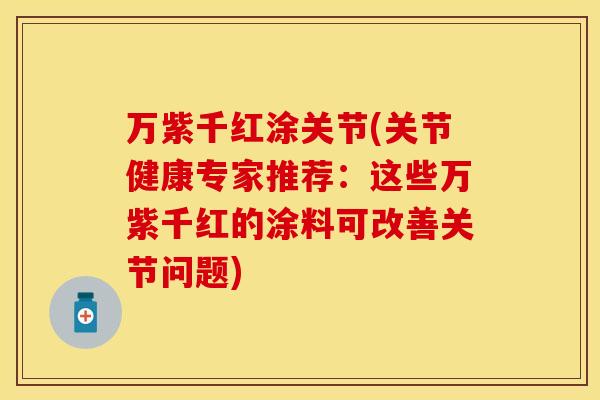 万紫千红涂关节(关节健康专家推荐：这些万紫千红的涂料可改善关节问题)