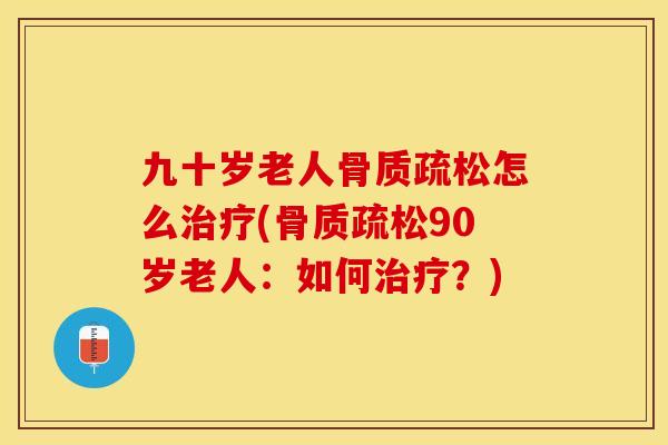 九十岁老人骨质疏松怎么治疗(骨质疏松90岁老人：如何治疗？)