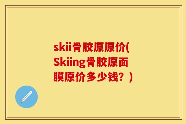 skii骨胶原原价(Skiing骨胶原面膜原价多少钱？)