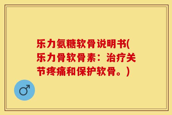 乐力氨糖软骨说明书(乐力骨软骨素：治疗关节疼痛和保护软骨。)
