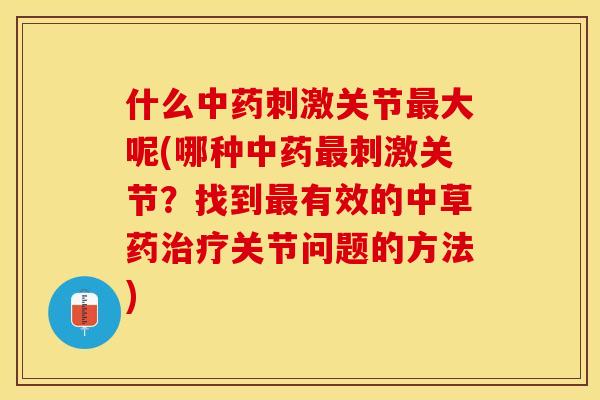 什么中药刺激关节最大呢(哪种中药最刺激关节？找到最有效的中草药治疗关节问题的方法)