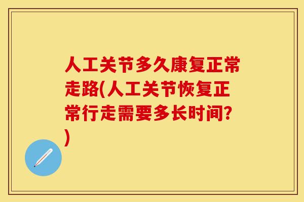 人工关节多久康复正常走路(人工关节恢复正常行走需要多长时间？)