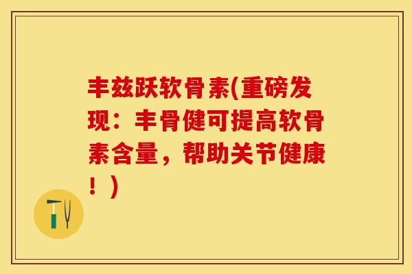 丰兹跃软骨素(重磅发现：丰骨健可提高软骨素含量，帮助关节健康！)