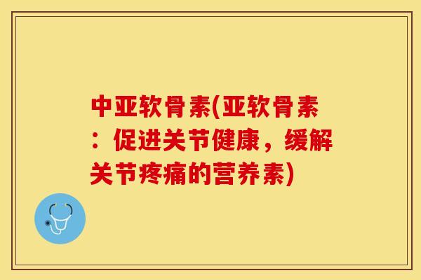 中亚软骨素(亚软骨素：促进关节健康，缓解关节疼痛的营养素)