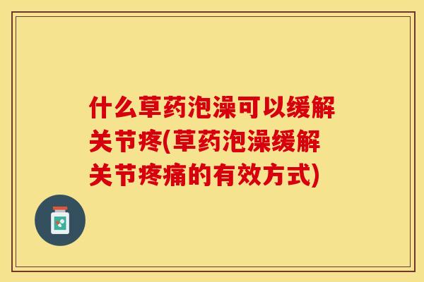 什么草药泡澡可以缓解关节疼(草药泡澡缓解关节疼痛的有效方式)