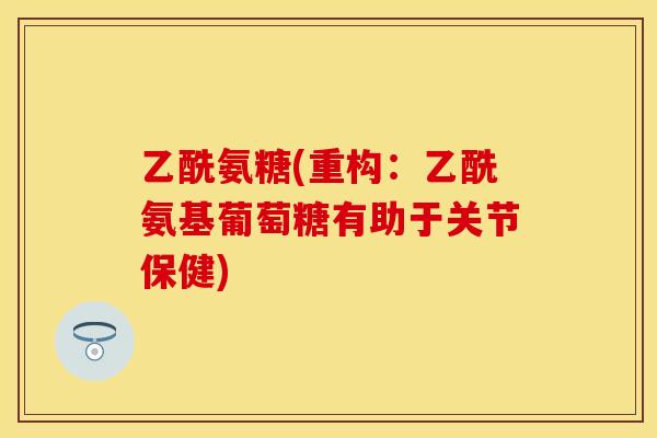 乙酰氨糖(重构：乙酰氨基葡萄糖有助于关节保健)