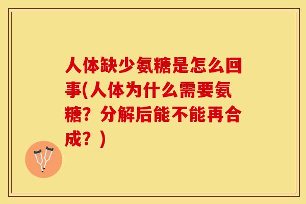 人体缺少氨糖是怎么回事(人体为什么需要氨糖？分解后能不能再合成？)